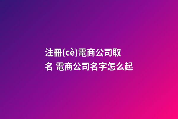 注冊(cè)電商公司取名 電商公司名字怎么起-第1張-公司起名-玄機(jī)派
